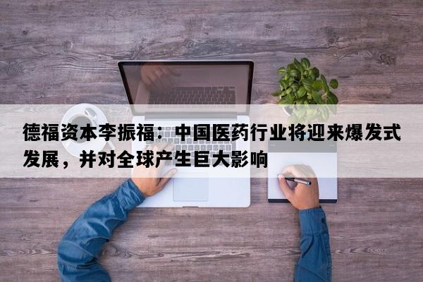 德福资本李振福：中国医药行业将迎来爆发式发展，并对全球产生巨大影响