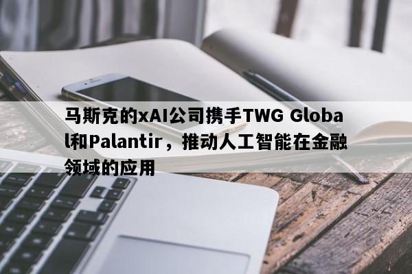 马斯克的xAI公司携手TWG Global和Palantir，推动人工智能在金融领域的应用
