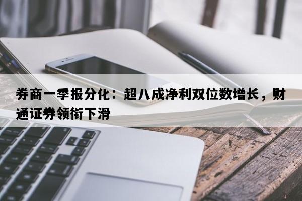 券商一季报分化：超八成净利双位数增长，财通证券领衔下滑