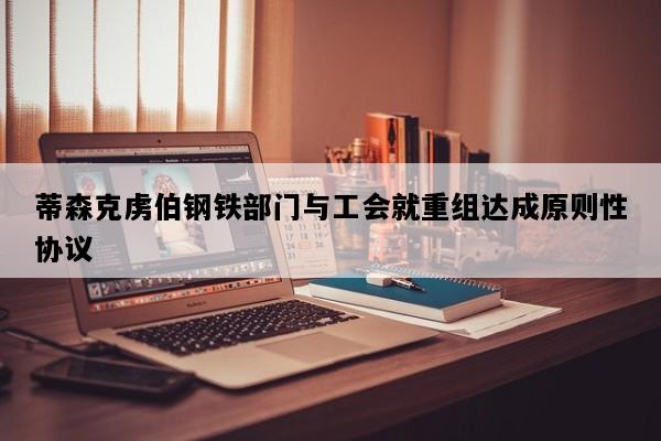 蒂森克虏伯钢铁部门与工会就重组达成原则性协议