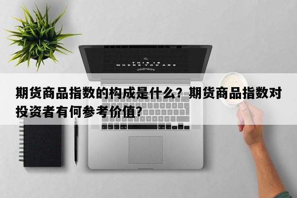 期货商品指数的构成是什么？期货商品指数对投资者有何参考价值？