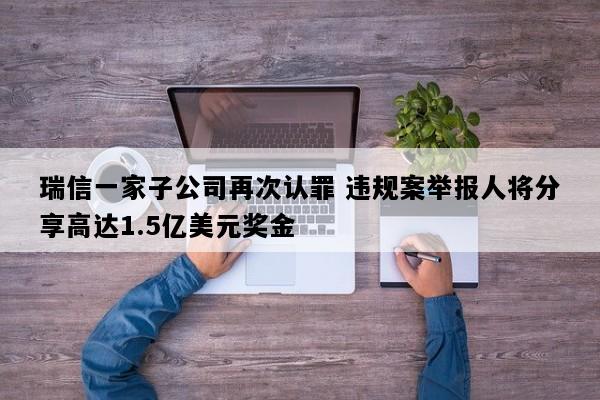 瑞信一家子公司再次认罪 违规案举报人将分享高达1.5亿美元奖金