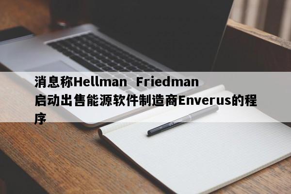 消息称Hellman  Friedman启动出售能源软件制造商Enverus的程序