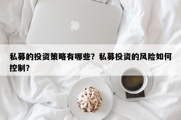 私募的投资策略有哪些？私募投资的风险如何控制？
