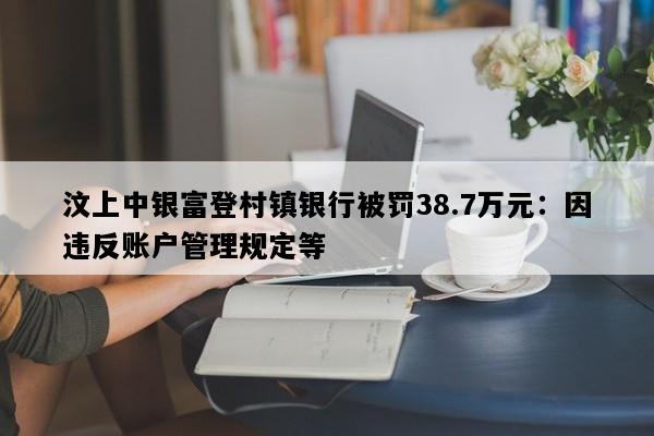 汶上中银富登村镇银行被罚38.7万元：因违反账户管理规定等