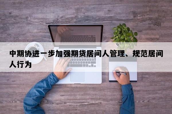 中期协进一步加强期货居间人管理、规范居间人行为