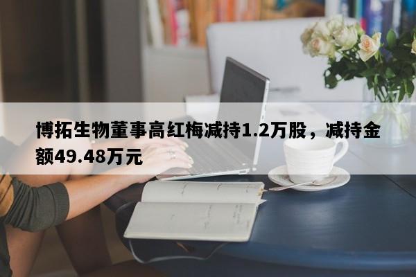 博拓生物董事高红梅减持1.2万股，减持金额49.48万元