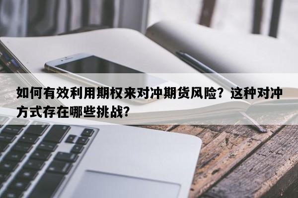 如何有效利用期权来对冲期货风险？这种对冲方式存在哪些挑战？