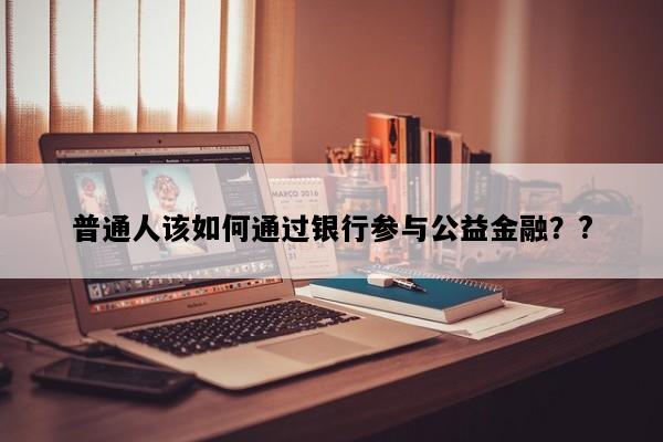 普通人该如何通过银行参与公益金融？?