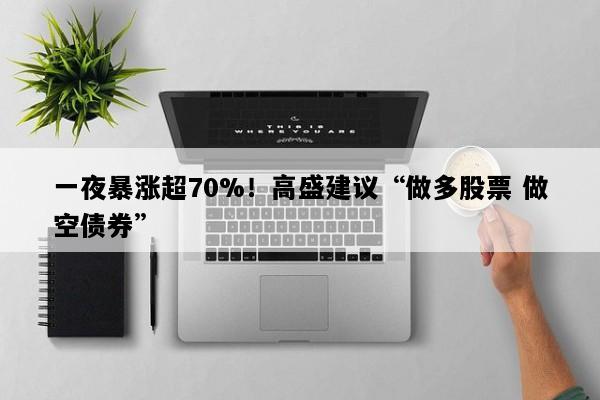 一夜暴涨超70%！高盛建议“做多股票 做空债券”