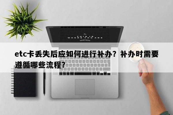 etc卡丢失后应如何进行补办？补办时需要遵循哪些流程？