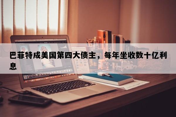 巴菲特成美国第四大债主，每年坐收数十亿利息
