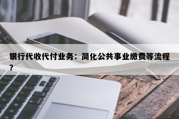银行代收代付业务：简化公共事业缴费等流程？