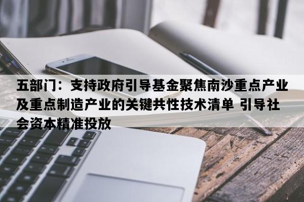 五部门：支持政府引导基金聚焦南沙重点产业及重点制造产业的关键共性技术清单 引导社会资本精准投放