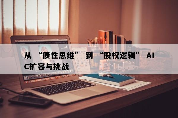 从 “债性思维” 到 “股权逻辑” AIC扩容与挑战