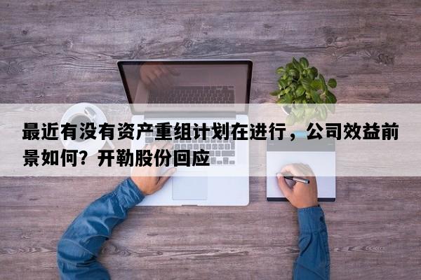 最近有没有资产重组计划在进行，公司效益前景如何？开勒股份回应