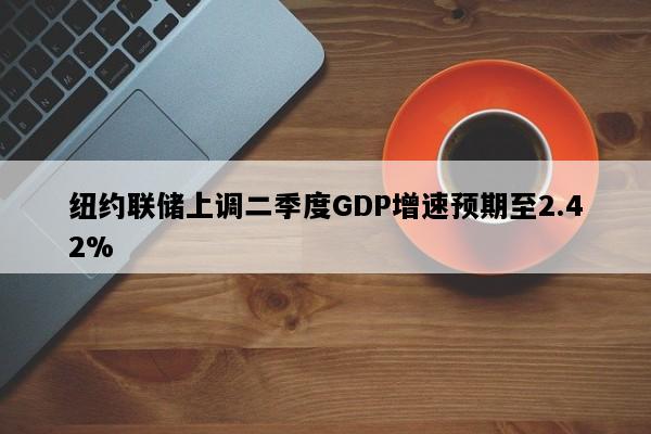纽约联储上调二季度GDP增速预期至2.42%