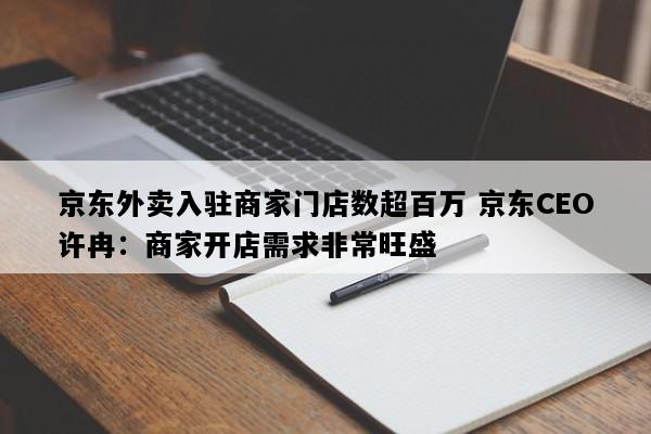 京东外卖入驻商家门店数超百万 京东CEO许冉：商家开店需求非常旺盛