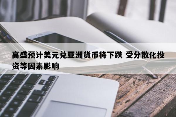 高盛预计美元兑亚洲货币将下跌 受分散化投资等因素影响
