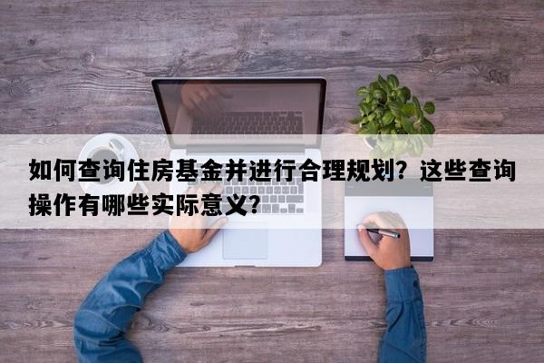如何查询住房基金并进行合理规划？这些查询操作有哪些实际意义？