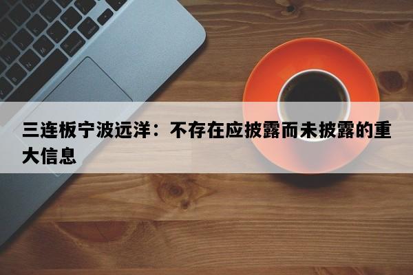 三连板宁波远洋：不存在应披露而未披露的重大信息