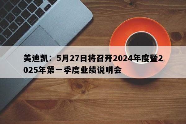 美迪凯：5月27日将召开2024年度暨2025年第一季度业绩说明会