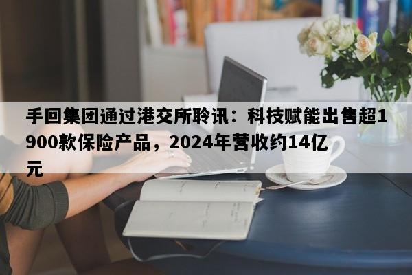 手回集团通过港交所聆讯：科技赋能出售超1900款保险产品，2024年营收约14亿元