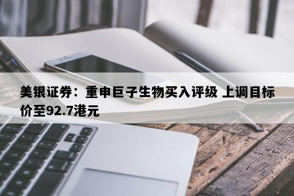 美银证券：重申巨子生物买入评级 上调目标价至92.7港元