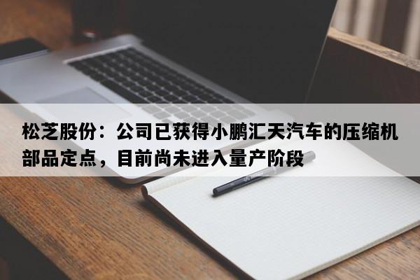 松芝股份：公司已获得小鹏汇天汽车的压缩机部品定点，目前尚未进入量产阶段
