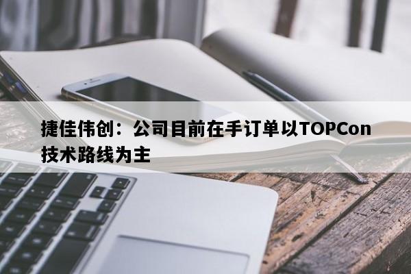 捷佳伟创：公司目前在手订单以TOPCon技术路线为主