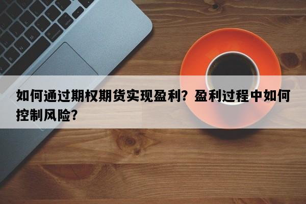 如何通过期权期货实现盈利？盈利过程中如何控制风险？