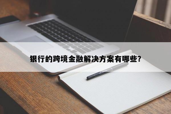 银行的跨境金融解决方案有哪些？