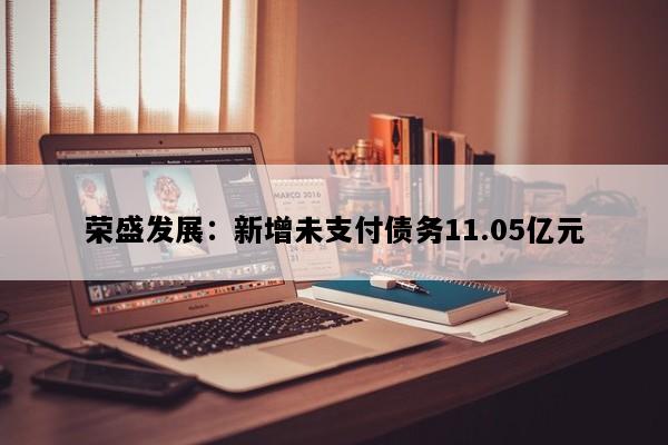 荣盛发展：新增未支付债务11.05亿元