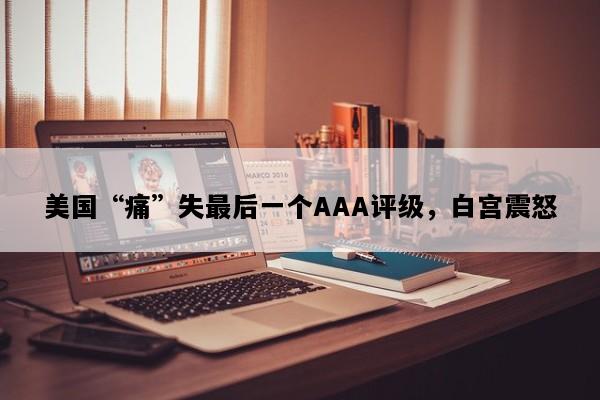 美国“痛”失最后一个AAA评级，白宫震怒