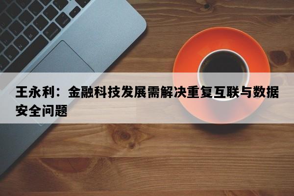 王永利：金融科技发展需解决重复互联与数据安全问题