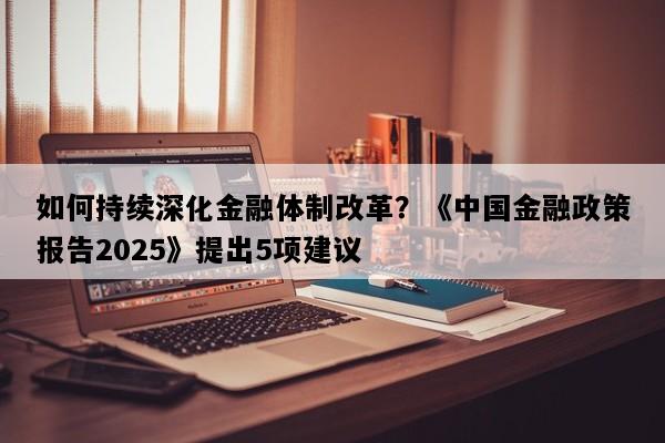 如何持续深化金融体制改革？《中国金融政策报告2025》提出5项建议