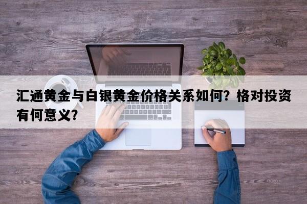 汇通黄金与白银黄金价格关系如何？格对投资有何意义？