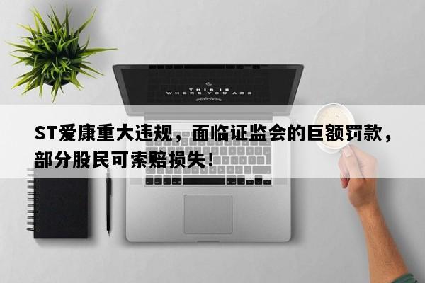 ST爱康重大违规，面临证监会的巨额罚款，部分股民可索赔损失！