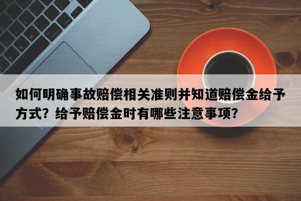 如何明确事故赔偿相关准则并知道赔偿金给予方式？给予赔偿金时有哪些注意事项？
