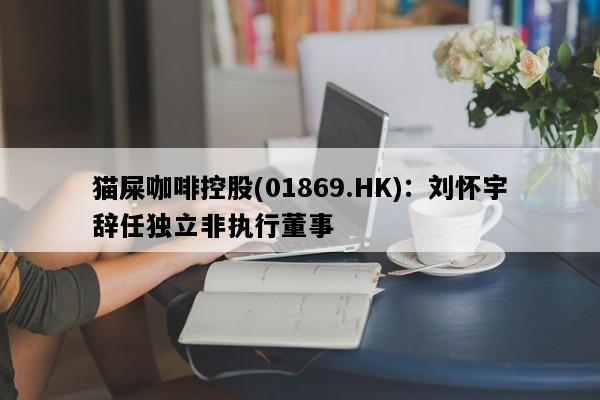 猫屎咖啡控股(01869.HK)：刘怀宇辞任独立非执行董事