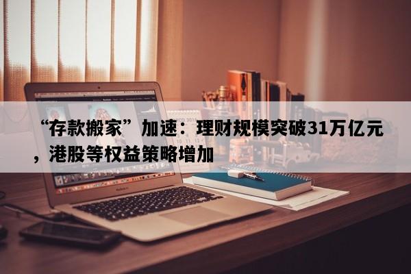 “存款搬家”加速：理财规模突破31万亿元，港股等权益策略增加