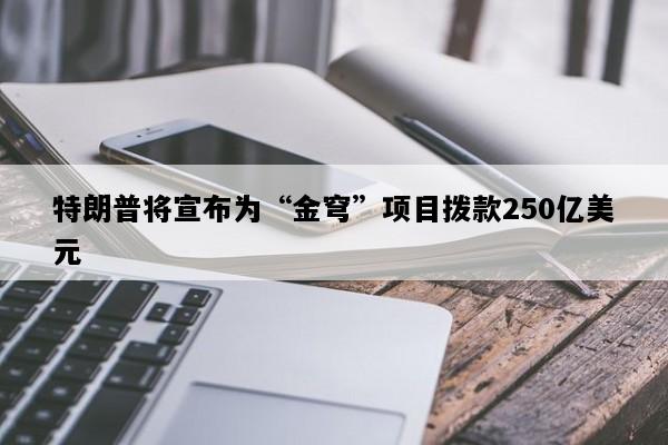 特朗普将宣布为“金穹”项目拨款250亿美元