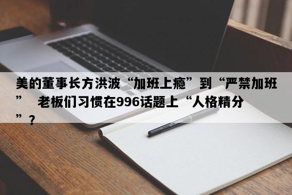 美的董事长方洪波“加班上瘾”到“严禁加班”  老板们习惯在996话题上“人格精分”？