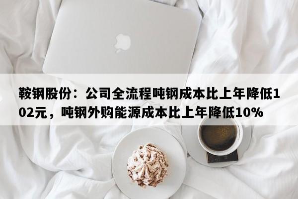 鞍钢股份：公司全流程吨钢成本比上年降低102元，吨钢外购能源成本比上年降低10%