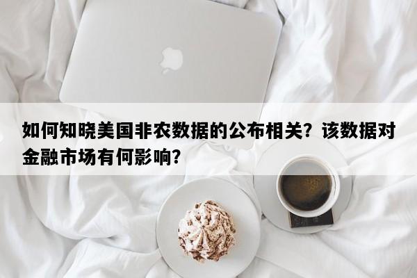 如何知晓美国非农数据的公布相关？该数据对金融市场有何影响？