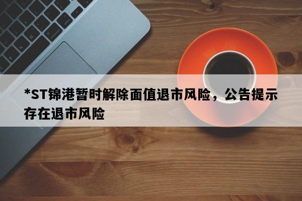 *ST锦港暂时解除面值退市风险，公告提示存在退市风险