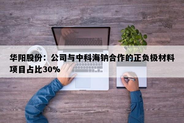 华阳股份：公司与中科海钠合作的正负极材料项目占比30%
