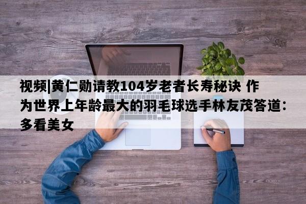 视频|黄仁勋请教104岁老者长寿秘诀 作为世界上年龄最大的羽毛球选手林友茂答道：多看美女