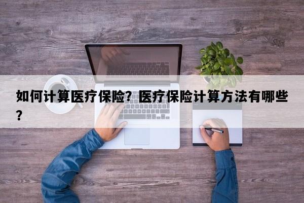 如何计算医疗保险？医疗保险计算方法有哪些？