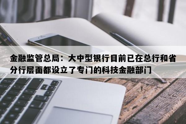 金融监管总局：大中型银行目前已在总行和省分行层面都设立了专门的科技金融部门